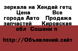 зеркала на Хендай гетц › Цена ­ 2 000 - Все города Авто » Продажа запчастей   . Кировская обл.,Сошени п.